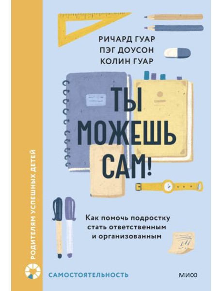 Ты можешь сам! Как помочь подростку стать ответственным и организованным