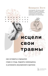 Исцели свои травмы. Как оставить в прошлом страх и стыд, поднять самооценку и успокоить внутреннего критика