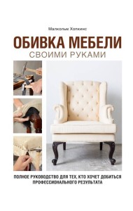 Обивка мебели своими руками. Полное руководство для тех, кто хочет добиться профессионального результата
