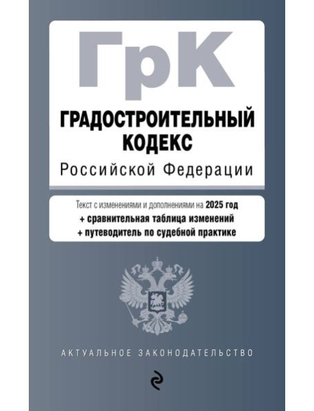 Градостроительный кодекс РФ. В ред. на 2025 с табл. изм. и указ. суд. практ. / ГрК РФ