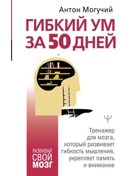 Гибкий ум за 50 дней. Тренажер для мозга, который развивает гибкость мышления, укрепляет память и внимание