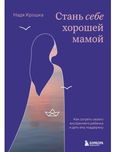 Стань себе хорошей мамой. Как согреть своего внутреннего ребенка и дать ему поддержку