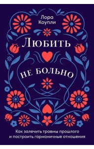 Любить — не больно: Как залечить травмы прошлого и построить гармоничные отношения