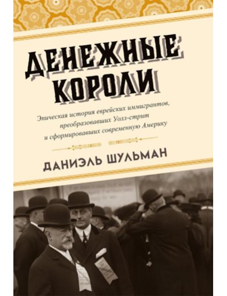Денежные короли. Эпическая история еврейских иммигрантов, преобразовавших Уолл-стрит и сформировавших современную Америку