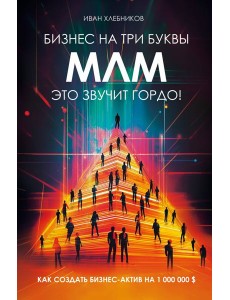 Бизнес на ТРИ буквы. МЛМ — это звучит гордо! Как создать бизнес-актив на 1 000 000 $ Бизнес на ТРИ буквы. МЛМ — это звучит гордо! Как создать бизнес-актив на 1 000 000 $