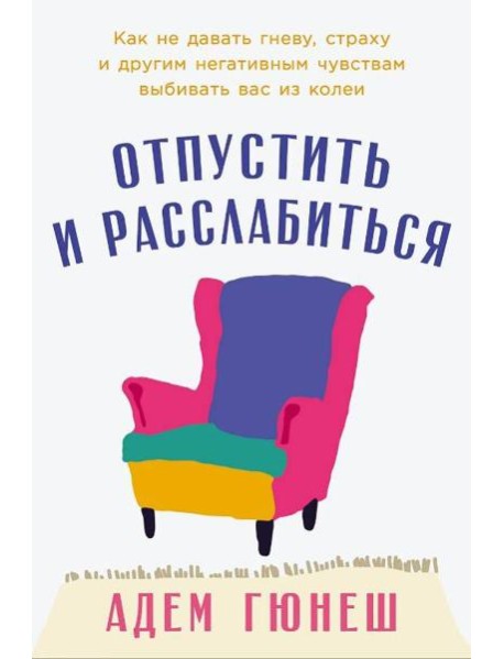 Отпустить и расслабиться: Как не давать гневу, страху и другим негативным чувствам выбивать вас из колеи