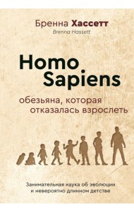 Homo Sapiens. Обезьяна, которая отказалась взрослеть. Занимательная наука об эволюции и невероятно длинном детстве