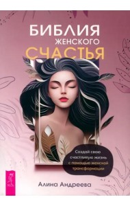 Библия женского счастья. Создай свою счастливую жизнь с помощью женской трансформации (6313)