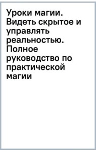 Уроки магии. Видеть скрытое и управлять реальностью. Полное руководство по практической магии