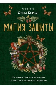 Магия защиты. Как уберечь себя и своих близких от злых сил и негативного колдовства