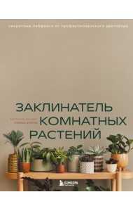 Заклинатель комнатных растений. Секретные лайфхаки от профессионального цветовода