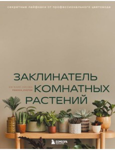Заклинатель комнатных растений. Секретные лайфхаки от профессионального цветовода