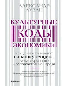 Культурные коды экономики. Как ценности влияют на конкуренцию, демократию и благосостояние народа