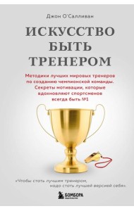 Искусство быть тренером. Методики лучших мировых тренеров по созданию чемпионской команды. Секреты мотивации, которые вдохновляют спортсменов всегда быть №1