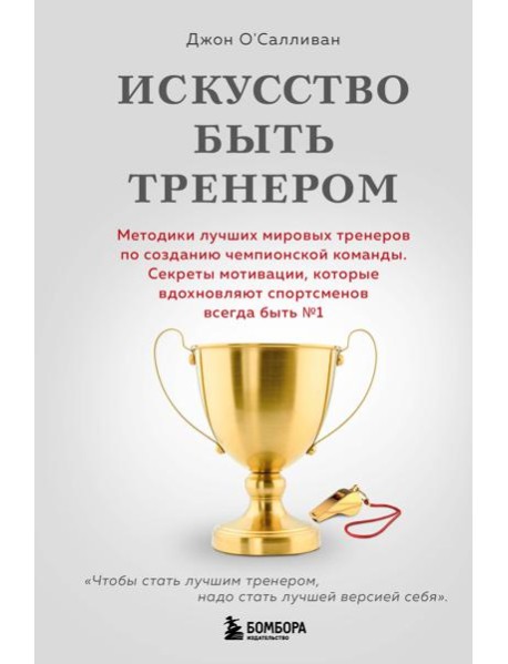 Искусство быть тренером. Методики лучших мировых тренеров по созданию чемпионской команды. Секреты мотивации, которые вдохновляют спортсменов всегда быть №1