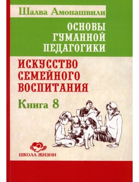 Основы гуманной педагогики. Кн. 8. Искусство семейного воспитания. Педагогическое эссе. 3-е изд