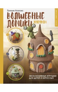 Волшебные домики крючком. Эксклюзивные игрушки для детей и взрослых. Проект амигуруми