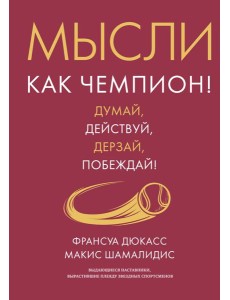 Мысли как чемпион! Думай, действуй, дерзай, побеждай!