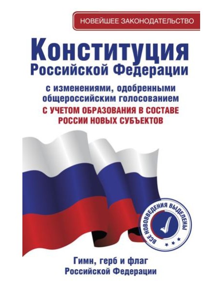 Конституция Российской Федерации с изменениями, одобренными общероссийским голосованием. C учетом образования в составе России новых субъектов. Гимн, герб и флаг Российской Федерации