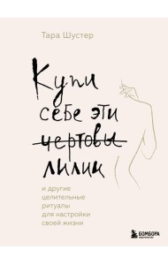 Купи себе эти чертовы лилии. И другие целительные ритуалы для настройки своей жизни