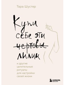 Купи себе эти чертовы лилии. И другие целительные ритуалы для настройки своей жизни Купи себе эти чертовы лилии. И другие целительные ритуалы для настройки своей жизни