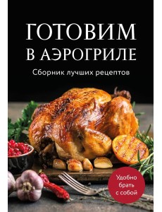Готовим в аэрогриле. Сборник лучших рецептов Готовим в аэрогриле. Сборник лучших рецептов