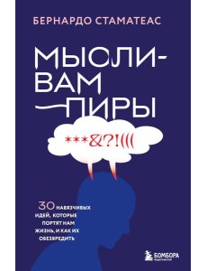 Мысли-вампиры. 30 навязчивых идей, которые портят нам жизнь, и как их обезвредить