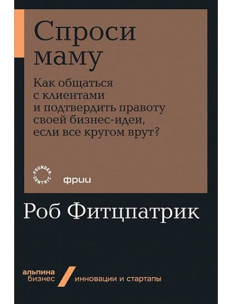 Спроси маму: Как общаться с клиентами и подтвердить правоту своей бизнес-идеи, если все кругом врут?
