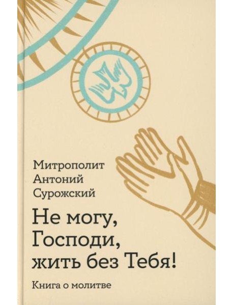 Не могу, Господи, жить без Тебя! Книга о молитве