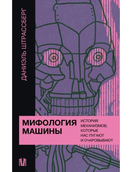 Мифология машины. История механизмов, которые нас пугают и очаровывают