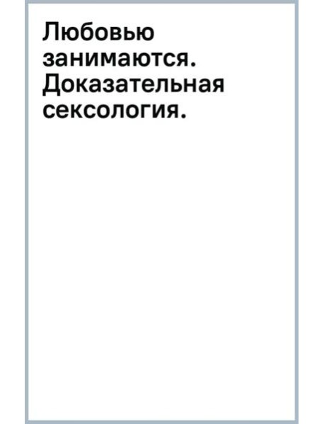 Любовью занимаются. Доказательная сексология. Как на самом деле хочет и может женщина