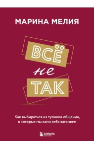 Всё не так. Как выбираться из тупиков общения, в которые мы сами себя загоняем