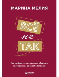 Всё не так. Как выбираться из тупиков общения, в которые мы сами себя загоняем
