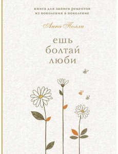 Ешь, болтай, люби. Книга для записи рецептов из поколения в поколение
