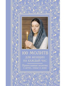 100 молитв для женщин на каждый день и час. Православные молитвы о детях, семье и доме