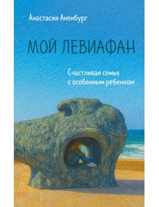 Мой Левиафан. Счастливая семья с особенным ребенком Мой Левиафан. Счастливая семья с особенным ребенком