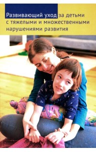 Развивающий уход за детьми с тяжелыми и множественными нарушениями развития. 2-е изд., перераб. и доп