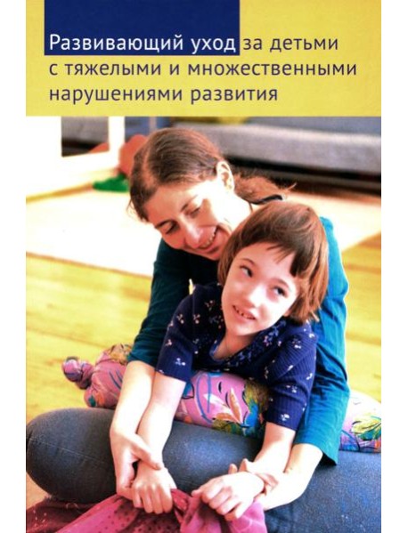 Развивающий уход за детьми с тяжелыми и множественными нарушениями развития. 2-е изд., перераб. и доп