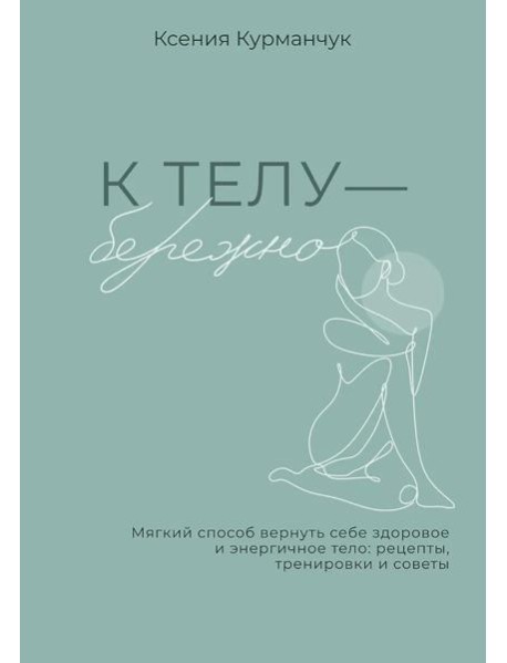 К телу - бережно. Мягкий способ вернуть себе здоровое и энергичное тело: рецепты, тренировки и советы