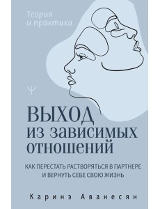 Выход из зависимых отношений. Как перестать растворяться в партнере и вернуть себе свою жизнь. Теория и практика Выход из зависимых отношений. Как перестать растворяться в партнере и вернуть себе свою жизнь. Теория и практика