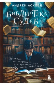 Библиотека судеб. Прошлое не исправить, но будущее ещё можно переписать