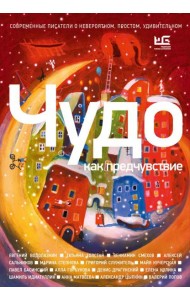 Чудо как предчувствие. Современные писатели о невероятном, простом, удивительном