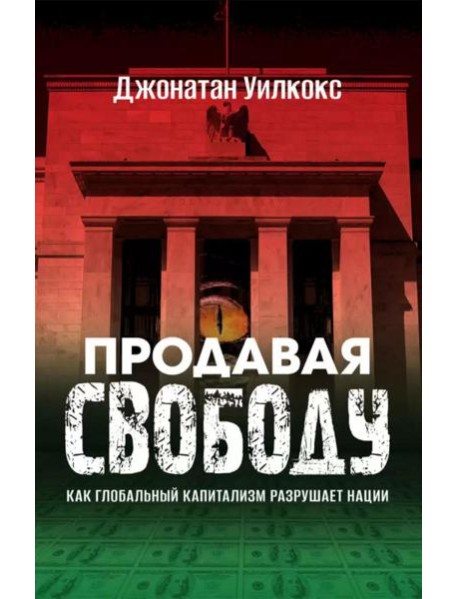 Продавая свободу. Как глобальный капитализм разрушает нации