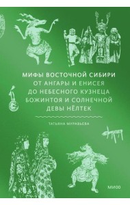 Мифы Восточной Сибири. От Ангары и Енисея до небесного кузнеца Божинтоя и солнечной девы Нёлтек