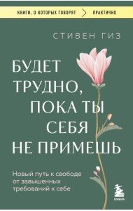 Будет трудно, пока ты себя не примешь. Новый путь к свободе от завышенных требований к себе