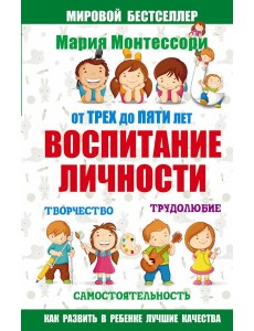 Мария Монтессори/Мария Монтессори. От трех до пяти: воспитание личности. Творчество, самостоятельнос
