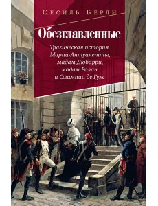 Обезглавленные: Трагическая история Марии-Антуанетты, мадам Дюбарри, мадам Ролан и Олимпии де Гуж