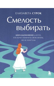 Смелость выбирать. Книга-вдохновение для тех, кто хочет изменить свою жизнь, но не знает как