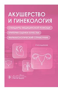 Акушерство и гинекология. Стандарты медицинской помощи. Критерии оценки качества. Фармакологический справочник. 2-е изд