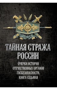 Тайная стража России. Очерки истории отечественных органов госбезопасности.  Кн. 7